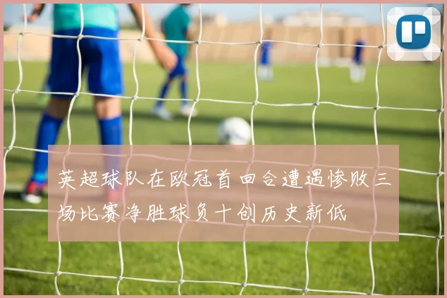 英超球队在欧冠首回合遭遇惨败三场比赛净胜球负十创历史新低